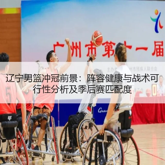 辽宁男篮冲冠前景：阵容健康与战术可行性分析及季后赛匹配度