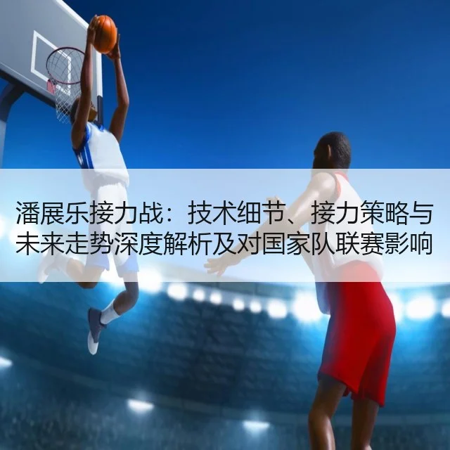 潘展乐接力战:技术细节、接力策略与未来走势深度解析及对国家队联赛影响评估